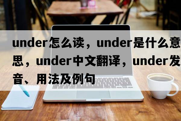 under怎么讀，under是什么意思，under中文翻譯，under發(fā)音、用法及例句