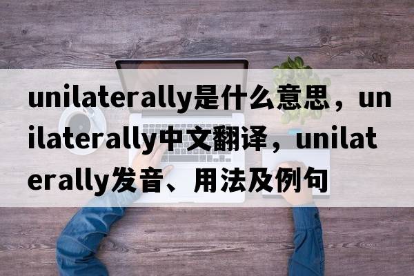 unilaterally是什么意思，unilaterally中文翻譯，unilaterally發(fā)音、用法及例句