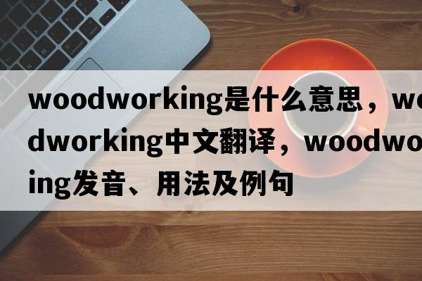 woodworking是什么意思，woodworking中文翻譯，woodworking發(fā)音、用法及例句