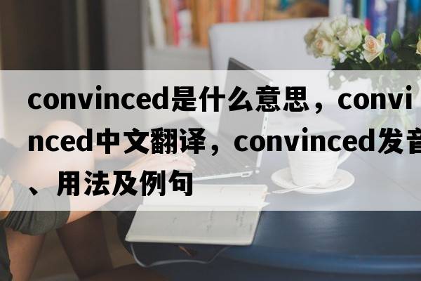 convinced是什么意思，convinced中文翻譯，convinced發(fā)音、用法及例句