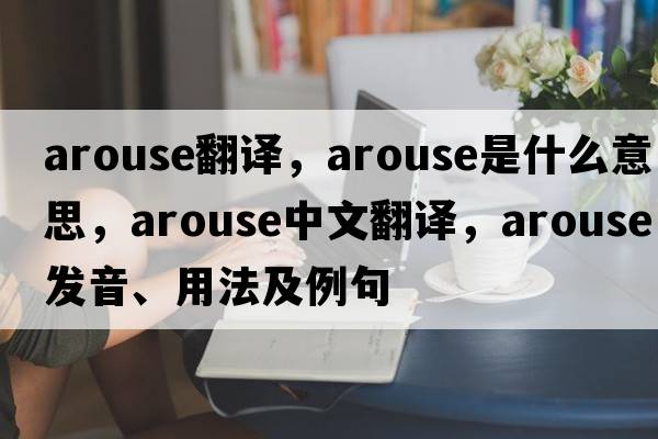 arouse翻譯，arouse是什么意思，arouse中文翻譯，arouse發(fā)音、用法及例句