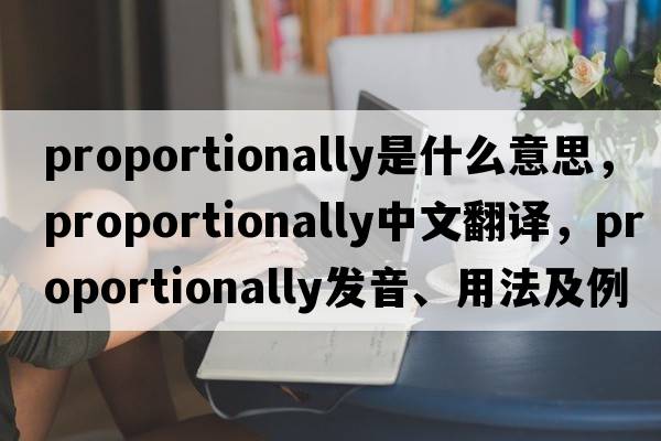 proportionally是什么意思，proportionally中文翻譯，proportionally發(fā)音、用法及例句
