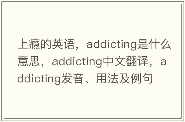 上癮的英語，addicting是什么意思，addicting中文翻譯，addicting發(fā)音、用法及例句