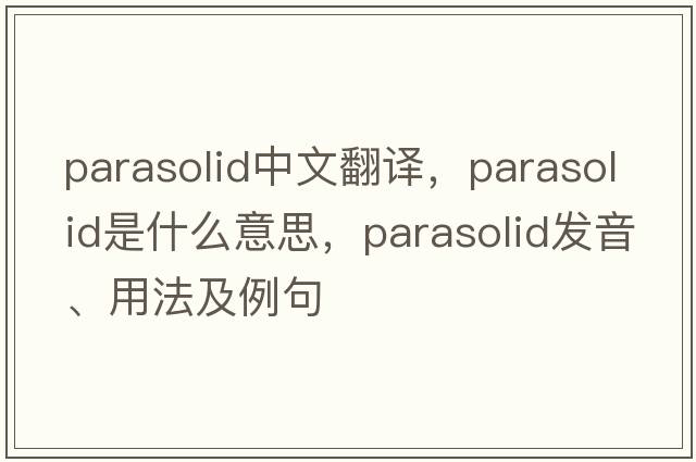 parasolid中文翻譯，parasolid是什么意思，parasolid發(fā)音、用法及例句