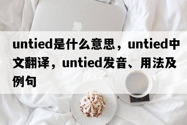 untied是什么意思，untied中文翻譯，untied發(fā)音、用法及例句