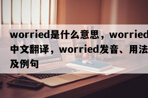 worried是什么意思，worried中文翻譯，worried發(fā)音、用法及例句