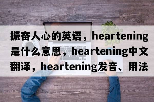 振奮人心的英語，heartening是什么意思，heartening中文翻譯，heartening發(fā)音、用法及例句