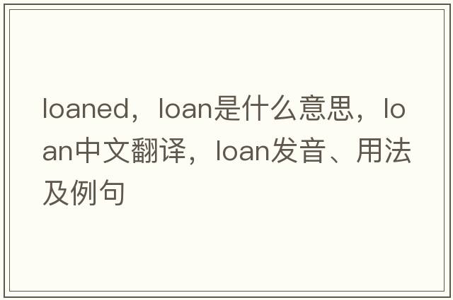 loaned，loan是什么意思，loan中文翻譯，loan發(fā)音、用法及例句