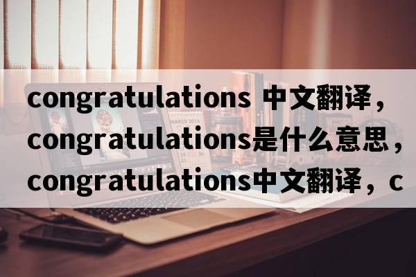 congratulations 中文翻譯，congratulations是什么意思，congratulations中文翻譯，congratulations發(fā)音、用法及例句