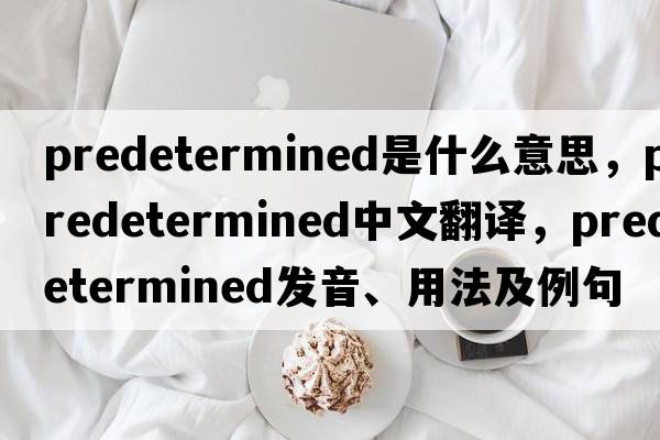 predetermined是什么意思，predetermined中文翻譯，predetermined發(fā)音、用法及例句
