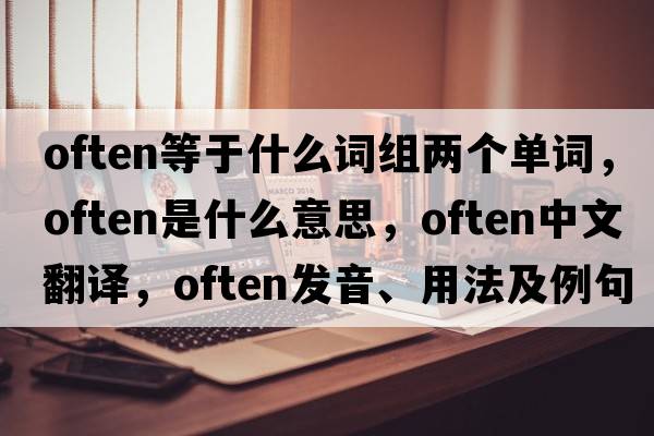 often等于什么詞組兩個(gè)單詞，often是什么意思，often中文翻譯，often發(fā)音、用法及例句