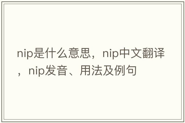 nip是什么意思，nip中文翻譯，nip發(fā)音、用法及例句