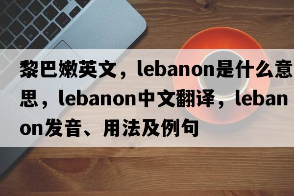 黎巴嫩英文，Lebanon是什么意思，Lebanon中文翻譯，Lebanon發(fā)音、用法及例句