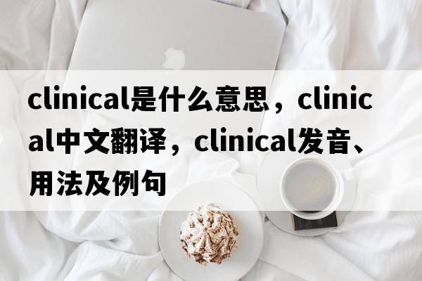 clinical是什么意思，clinical中文翻譯，clinical發(fā)音、用法及例句