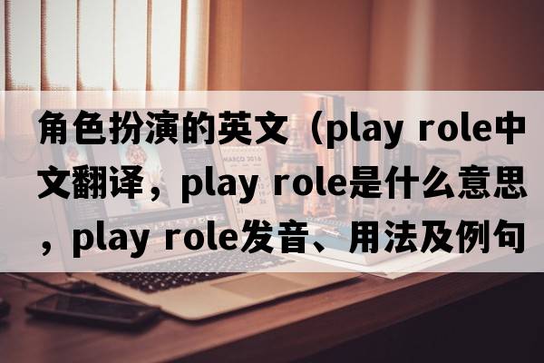 角色扮演的英文（play role中文翻譯，play role是什么意思，play role發(fā)音、用法及例句）