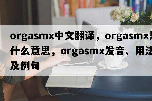 orgasmx中文翻譯，orgasmx是什么意思，orgasmx發(fā)音、用法及例句