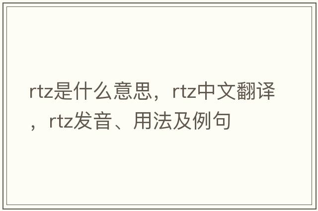 RTZ是什么意思，RTZ中文翻譯，RTZ發(fā)音、用法及例句