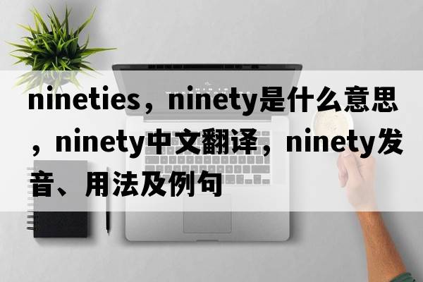 nineties，ninety是什么意思，ninety中文翻譯，ninety發(fā)音、用法及例句