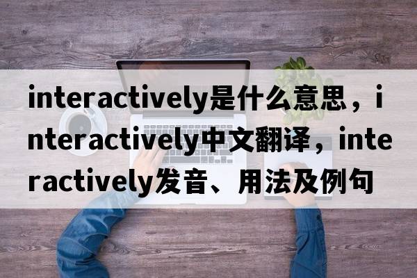 interactively是什么意思，interactively中文翻譯，interactively發(fā)音、用法及例句