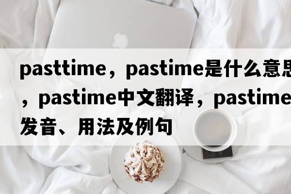 pasttime，pastime是什么意思，pastime中文翻譯，pastime發(fā)音、用法及例句