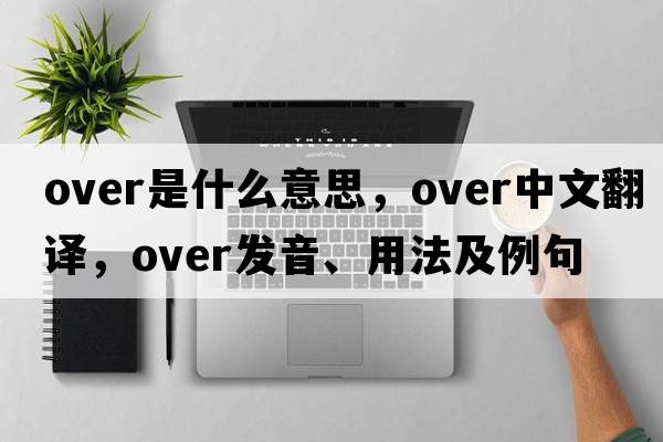 over是什么意思，over中文翻譯，over發(fā)音、用法及例句