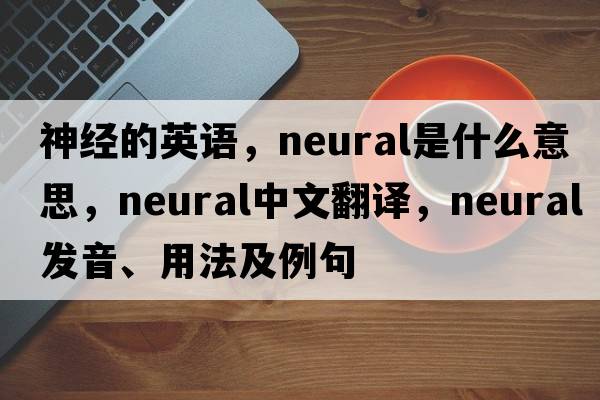 神經(jīng)的英語，neural是什么意思，neural中文翻譯，neural發(fā)音、用法及例句
