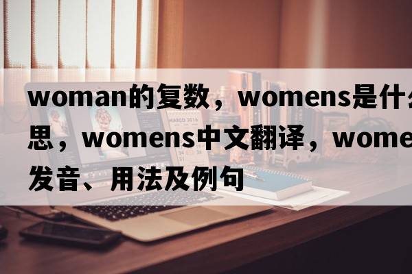 woman的復(fù)數(shù)，WOMENS是什么意思，WOMENS中文翻譯，WOMENS發(fā)音、用法及例句