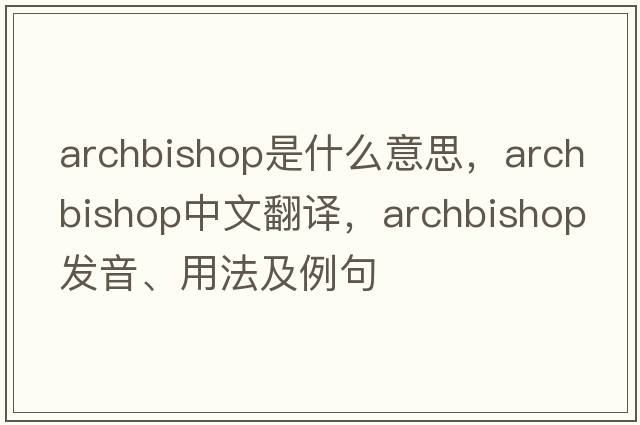 archbishop是什么意思，archbishop中文翻譯，archbishop發(fā)音、用法及例句
