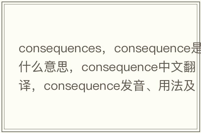 consequences，consequence是什么意思，consequence中文翻譯，consequence發(fā)音、用法及例句