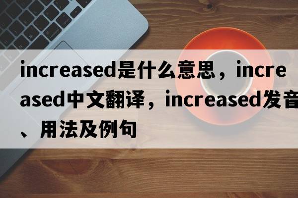 increased是什么意思，increased中文翻譯，increased發(fā)音、用法及例句