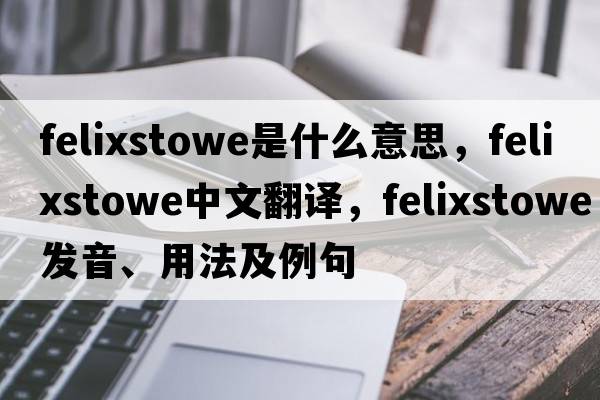 Felixstowe是什么意思，F(xiàn)elixstowe中文翻譯，F(xiàn)elixstowe發(fā)音、用法及例句