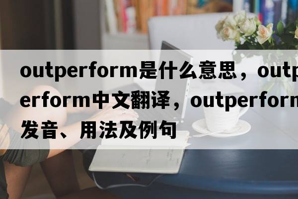 outperform是什么意思，outperform中文翻譯，outperform發(fā)音、用法及例句