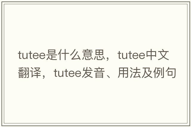 tutee是什么意思，tutee中文翻譯，tutee發(fā)音、用法及例句