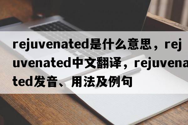 rejuvenated是什么意思，rejuvenated中文翻譯，rejuvenated發(fā)音、用法及例句