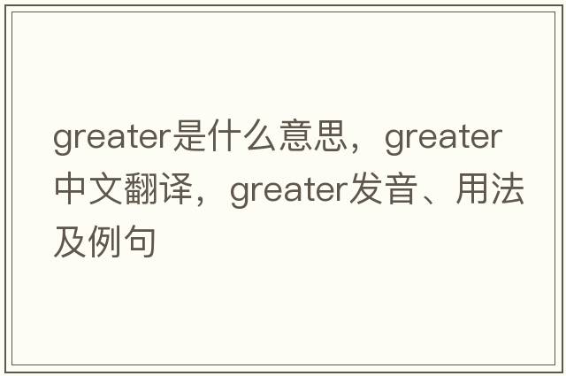 greater是什么意思，greater中文翻譯，greater發(fā)音、用法及例句