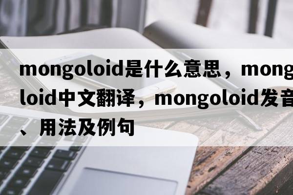 Mongoloid是什么意思，Mongoloid中文翻譯，Mongoloid發(fā)音、用法及例句