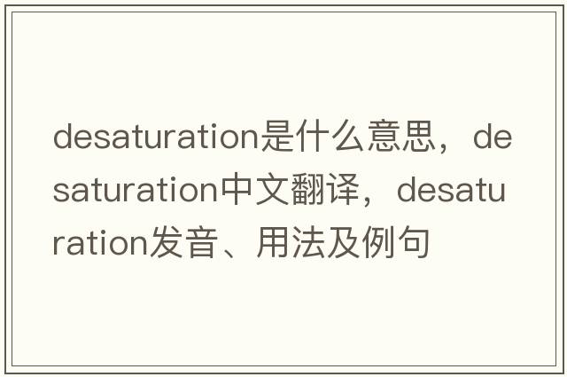 desaturation是什么意思，desaturation中文翻譯，desaturation發(fā)音、用法及例句