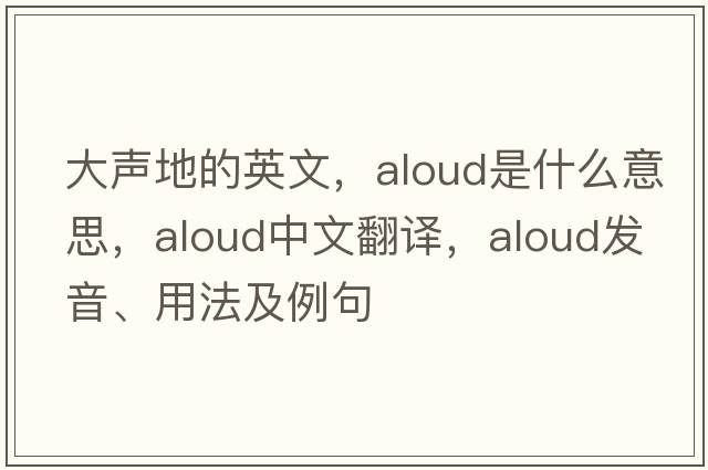大聲地的英文，aloud是什么意思，aloud中文翻譯，aloud發(fā)音、用法及例句