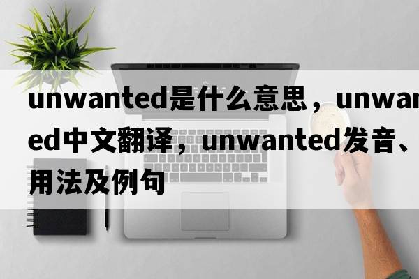 unwanted是什么意思，unwanted中文翻譯，unwanted發(fā)音、用法及例句