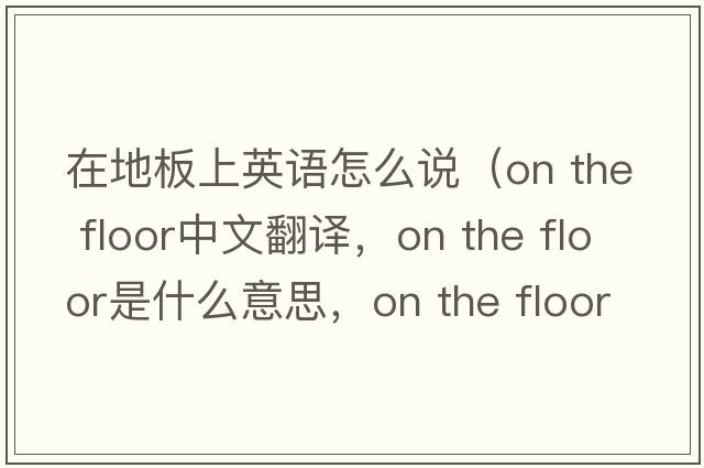 在地板上英語怎么說（on the floor中文翻譯，on the floor是什么意思，on the floor發(fā)音、用法及例句）