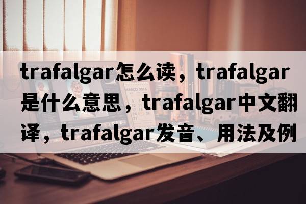 trafalgar怎么讀，Trafalgar是什么意思，Trafalgar中文翻譯，Trafalgar發(fā)音、用法及例句
