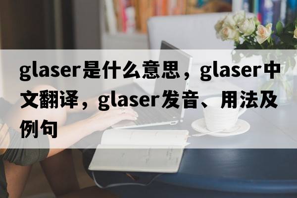 Glaser是什么意思，Glaser中文翻譯，Glaser發(fā)音、用法及例句