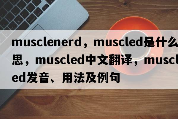 musclenerd，muscled是什么意思，muscled中文翻譯，muscled發(fā)音、用法及例句