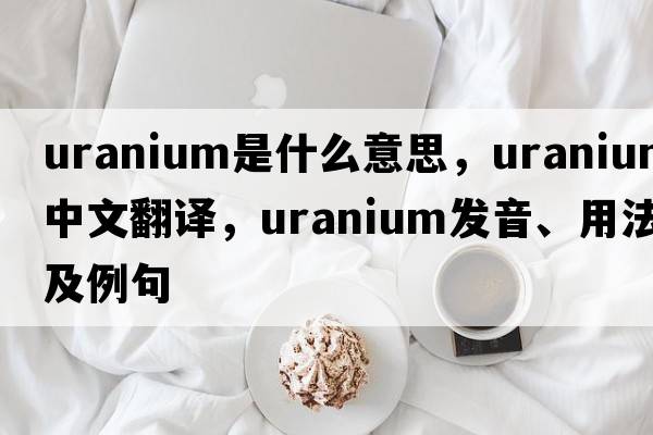uranium是什么意思，uranium中文翻譯，uranium發(fā)音、用法及例句