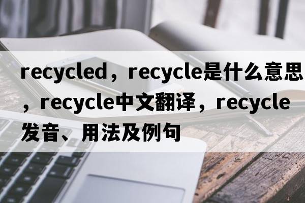 recycled，recycle是什么意思，recycle中文翻譯，recycle發(fā)音、用法及例句
