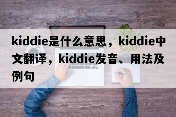 kiddie是什么意思，kiddie中文翻譯，kiddie發(fā)音、用法及例句