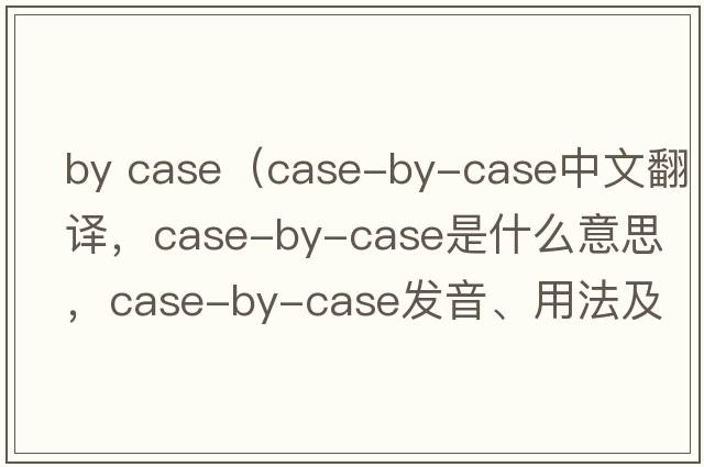 by case（case-by-case中文翻譯，case-by-case是什么意思，case-by-case發(fā)音、用法及例句）