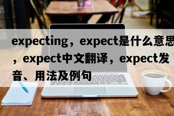 expecting，expect是什么意思，expect中文翻譯，expect發(fā)音、用法及例句