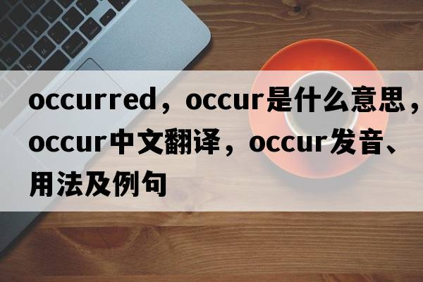 occurred，occur是什么意思，occur中文翻譯，occur發(fā)音、用法及例句
