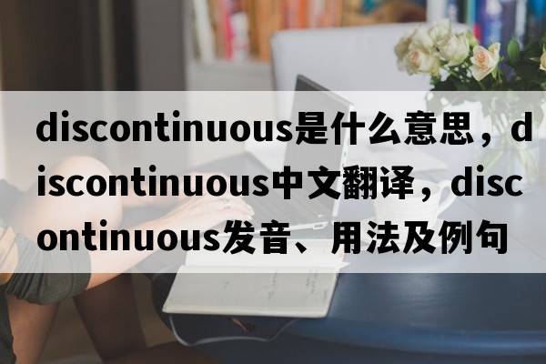 discontinuous是什么意思，discontinuous中文翻譯，discontinuous發(fā)音、用法及例句